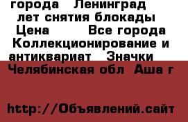 1.1) города : Ленинград - 40 лет снятия блокады › Цена ­ 49 - Все города Коллекционирование и антиквариат » Значки   . Челябинская обл.,Аша г.